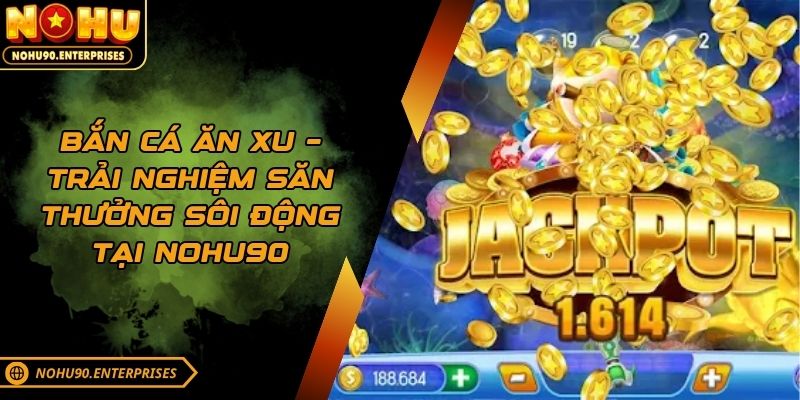 Bắn Cá Ăn Xu – Trải Nghiệm Săn Thưởng Sôi Động Tại NOHU90