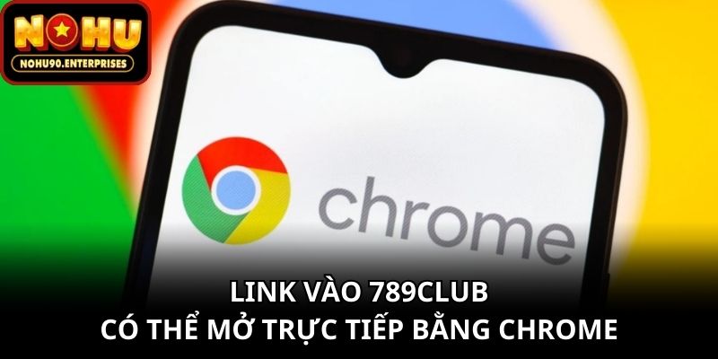 Link vào 789club có thể mở trực tiếp bằng Chrome